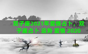 双子座2021年爱情占卜，双子座占卜 运势 爱情 2020